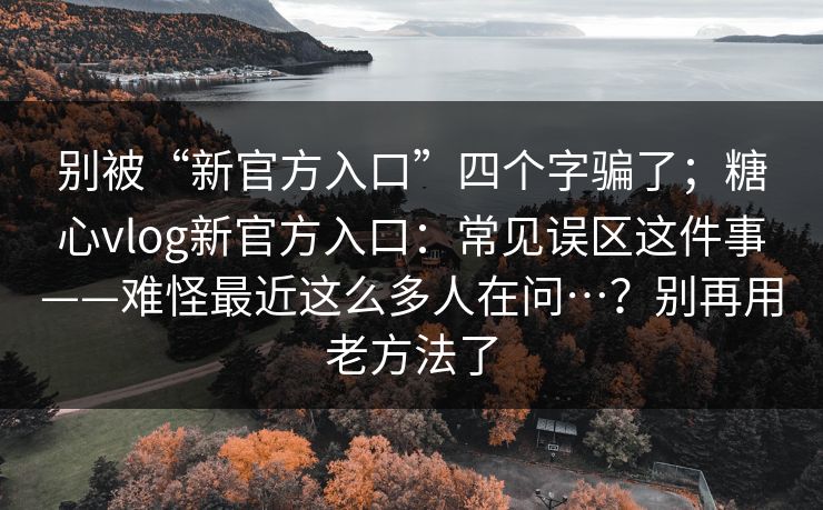 别被“新官方入口”四个字骗了;糖心vlog新官方入口:常见误区这件事——难怪最近这么多人在问…?别再用老方法了 别被“新官方入口”四个字骗了;糖心vlog新官方入口:常见误区这件事——难怪最近这么多人在问…?别再用老方法了