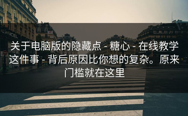 关于电脑版的隐藏点 - 糖心 - 在线教学这件事 - 背后原因比你想的复杂。原来门槛就在这里 关于电脑版的隐藏点 - 糖心 - 在线教学这件事 - 背后原因比你想的复杂。原来门槛就在这里