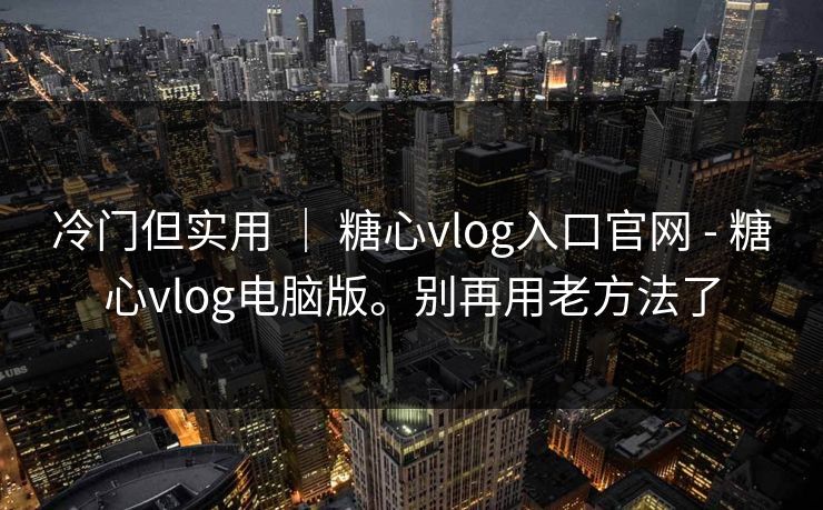 冷门但实用 | 糖心vlog入口官网 - 糖心vlog电脑版。别再用老方法了 冷门但实用 | 糖心vlog入口官网 - 糖心vlog电脑版。别再用老方法了