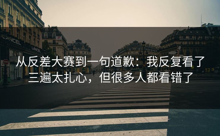 从反差大赛到一句道歉:我反复看了三遍太扎心,但很多人都看错了 从反差大赛到一句道歉:我反复看了三遍太扎心,但很多人都看错了