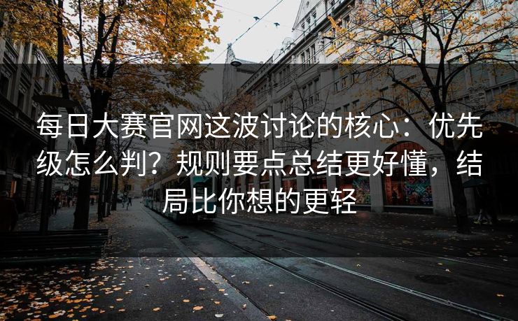每日大赛官网这波讨论的核心:优先级怎么判?规则要点总结更好懂,结局比你想的更轻 每日大赛官网这波讨论的核心:优先级怎么判?规则要点总结更好懂,结局比你想的更轻