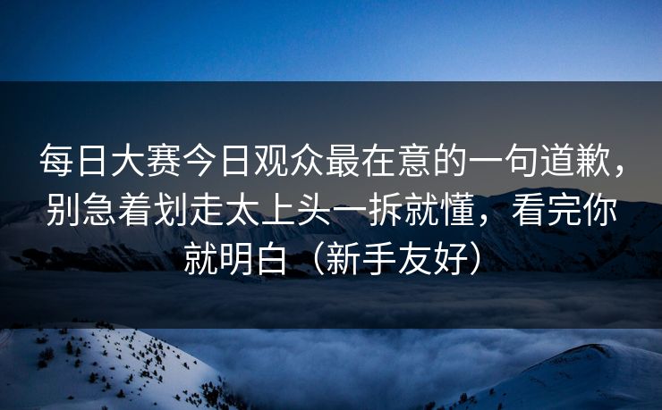 每日大赛今日观众最在意的一句道歉,别急着划走太上头一拆就懂,看完你就明白(新手友好) 每日大赛今日观众最在意的一句道歉,别急着划走太上头一拆就懂,看完你就明白(新手友好)