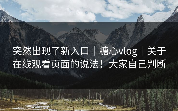 突然出现了新入口|糖心vlog|关于在线观看页面的说法!大家自己判断 突然出现了新入口|糖心vlog|关于在线观看页面的说法!大家自己判断