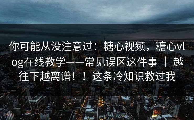 你可能从没注意过:糖心视频,糖心vlog在线教学——常见误区这件事 | 越往下越离谱!!这条冷知识救过我 你可能从没注意过:糖心视频,糖心vlog在线教学——常见误区这件事 | 越往下越离谱!!这条冷知识救过我