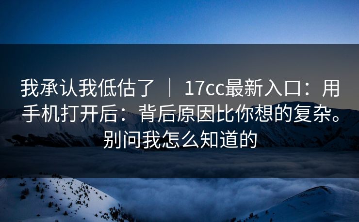 我承认我低估了 | 17cc最新入口:用手机打开后:背后原因比你想的复杂。别问我怎么知道的 我承认我低估了 | 17cc最新入口:用手机打开后:背后原因比你想的复杂。别问我怎么知道的