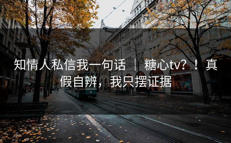知情人私信我一句话 ｜ 糖心tv？！真假自辨，我只摆证据