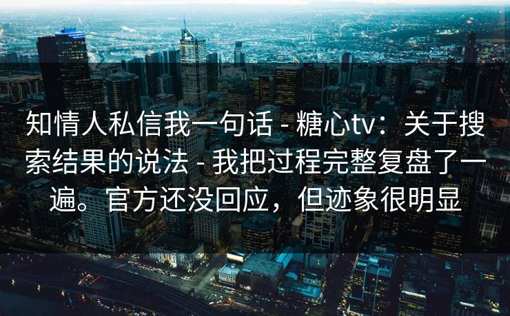 知情人私信我一句话 - 糖心tv:关于搜索结果的说法 - 我把过程完整复盘了一遍。官方还没回应,但迹象很明显 知情人私信我一句话 - 糖心tv:关于搜索结果的说法 - 我把过程完整复盘了一遍。官方还没回应,但迹象很明显
