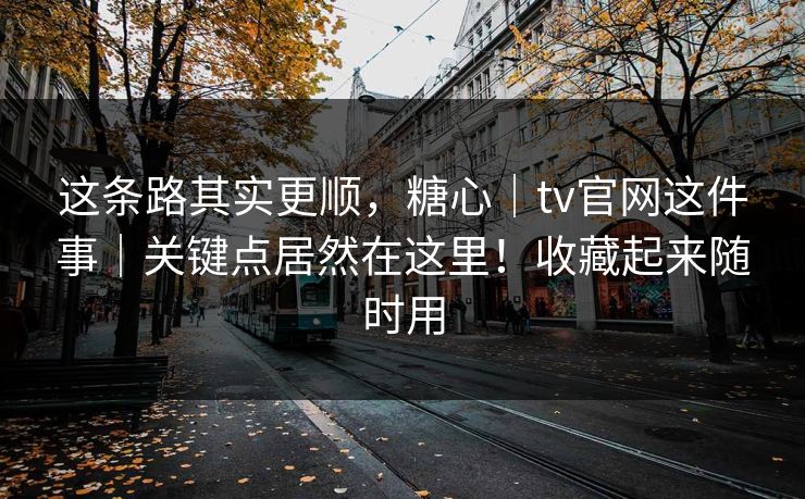 这条路其实更顺,糖心|tv官网这件事|关键点居然在这里!收藏起来随时用 这条路其实更顺,糖心|tv官网这件事|关键点居然在这里!收藏起来随时用