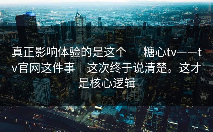 真正影响体验的是这个 | 糖心tv——tv官网这件事|这次终于说清楚。这才是核心逻辑 真正影响体验的是这个 | 糖心tv——tv官网这件事|这次终于说清楚。这才是核心逻辑
