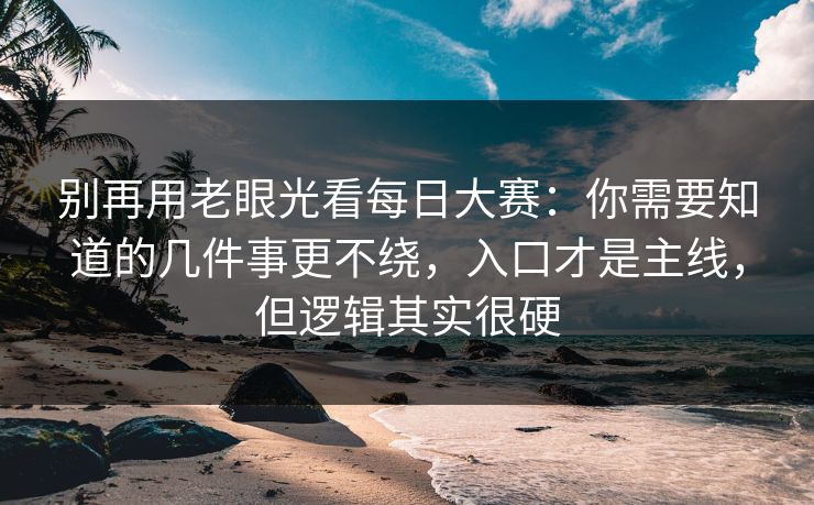 别再用老眼光看每日大赛:你需要知道的几件事更不绕,入口才是主线,但逻辑其实很硬 别再用老眼光看每日大赛:你需要知道的几件事更不绕,入口才是主线,但逻辑其实很硬