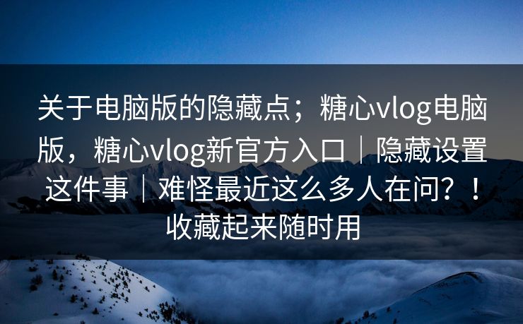 关于电脑版的隐藏点;糖心vlog电脑版,糖心vlog新官方入口|隐藏设置这件事|难怪最近这么多人在问?!收藏起来随时用 关于电脑版的隐藏点;糖心vlog电脑版,糖心vlog新官方入口|隐藏设置这件事|难怪最近这么多人在问?!收藏起来随时用