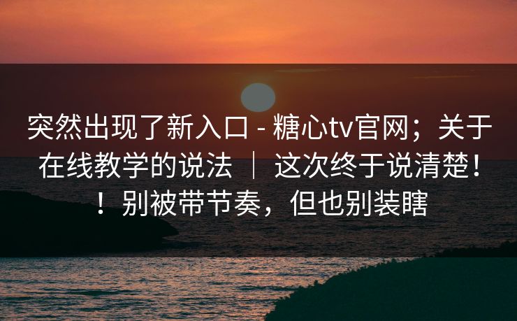 突然出现了新入口 - 糖心tv官网;关于在线教学的说法 | 这次终于说清楚!!别被带节奏,但也别装瞎 突然出现了新入口 - 糖心tv官网;关于在线教学的说法 | 这次终于说清楚!!别被带节奏,但也别装瞎