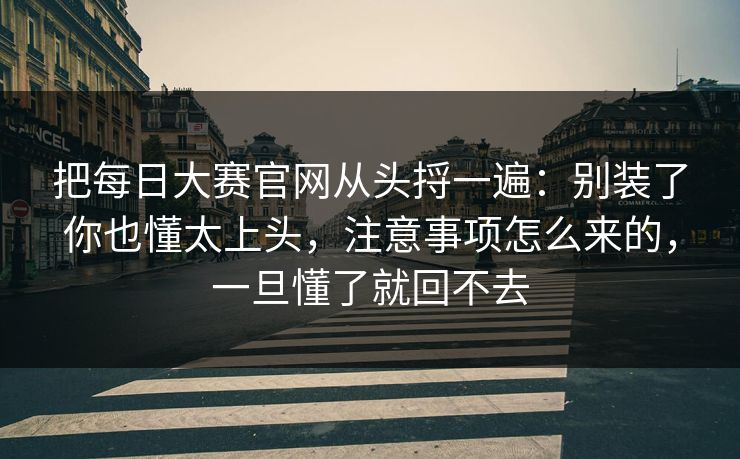 把每日大赛官网从头捋一遍:别装了你也懂太上头,注意事项怎么来的,一旦懂了就回不去 把每日大赛官网从头捋一遍:别装了你也懂太上头,注意事项怎么来的,一旦懂了就回不去