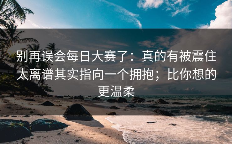 别再误会每日大赛了:真的有被震住太离谱其实指向一个拥抱;比你想的更温柔 别再误会每日大赛了:真的有被震住太离谱其实指向一个拥抱;比你想的更温柔
