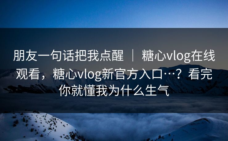 朋友一句话把我点醒 | 糖心vlog在线观看,糖心vlog新官方入口…?看完你就懂我为什么生气 朋友一句话把我点醒 | 糖心vlog在线观看,糖心vlog新官方入口…?看完你就懂我为什么生气