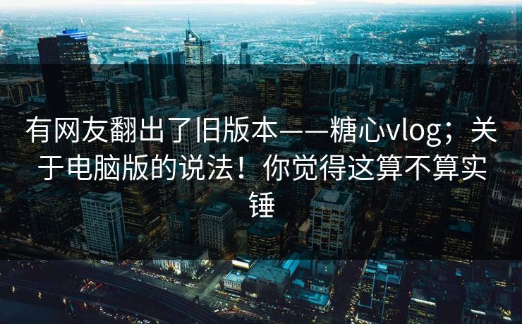 有网友翻出了旧版本——糖心vlog;关于电脑版的说法!你觉得这算不算实锤 有网友翻出了旧版本——糖心vlog;关于电脑版的说法!你觉得这算不算实锤