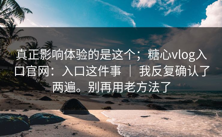 真正影响体验的是这个;糖心vlog入口官网:入口这件事 | 我反复确认了两遍。别再用老方法了 真正影响体验的是这个;糖心vlog入口官网:入口这件事 | 我反复确认了两遍。别再用老方法了