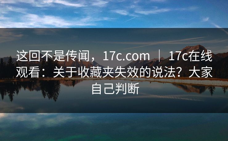 这回不是传闻,17c.com | 17c在线观看:关于收藏夹失效的说法?大家自己判断 这回不是传闻,17c.com | 17c在线观看:关于收藏夹失效的说法?大家自己判断