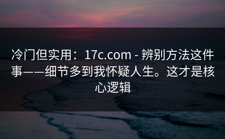 冷门但实用:17c.com - 辨别方法这件事——细节多到我怀疑人生。这才是核心逻辑 冷门但实用:17c.com - 辨别方法这件事——细节多到我怀疑人生。这才是核心逻辑