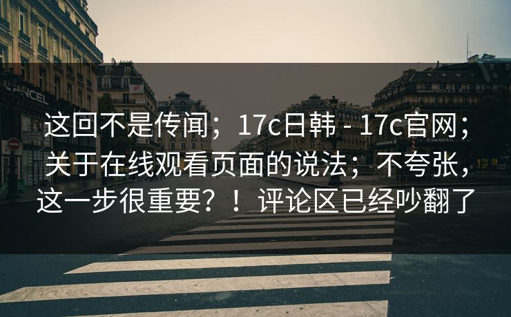 这回不是传闻;17c日韩 - 17c官网;关于在线观看页面的说法;不夸张,这一步很重要?!评论区已经吵翻了 这回不是传闻;17c日韩 - 17c官网;关于在线观看页面的说法;不夸张,这一步很重要?!评论区已经吵翻了