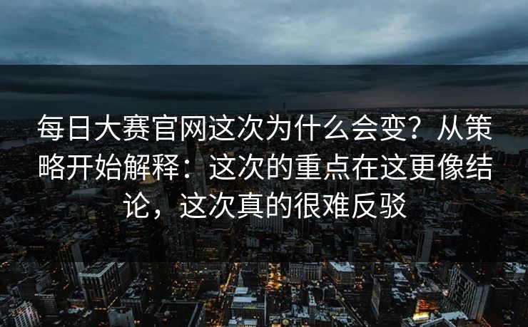 每日大赛官网这次为什么会变?从策略开始解释:这次的重点在这更像结论,这次真的很难反驳 每日大赛官网这次为什么会变?从策略开始解释:这次的重点在这更像结论,这次真的很难反驳