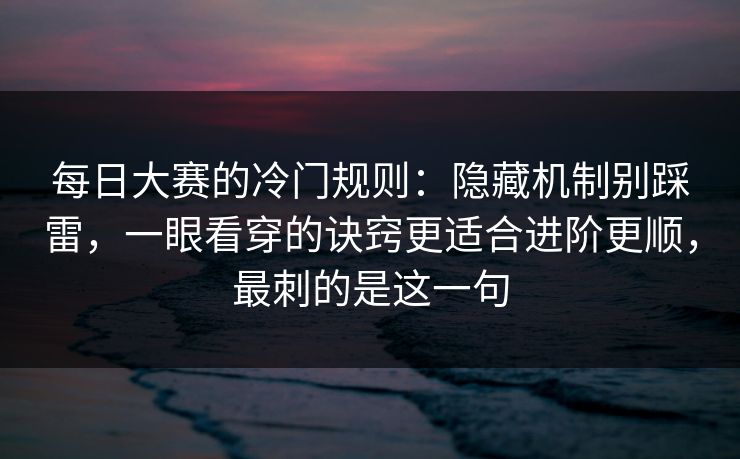 每日大赛的冷门规则:隐藏机制别踩雷,一眼看穿的诀窍更适合进阶更顺,最刺的是这一句 每日大赛的冷门规则:隐藏机制别踩雷,一眼看穿的诀窍更适合进阶更顺,最刺的是这一句