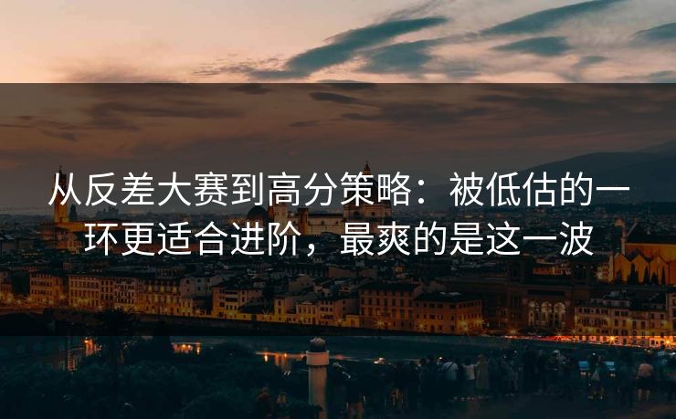 从反差大赛到高分策略:被低估的一环更适合进阶,最爽的是这一波 从反差大赛到高分策略:被低估的一环更适合进阶,最爽的是这一波