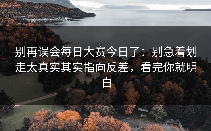 别再误会每日大赛今日了:别急着划走太真实其实指向反差,看完你就明白 别再误会每日大赛今日了:别急着划走太真实其实指向反差,看完你就明白