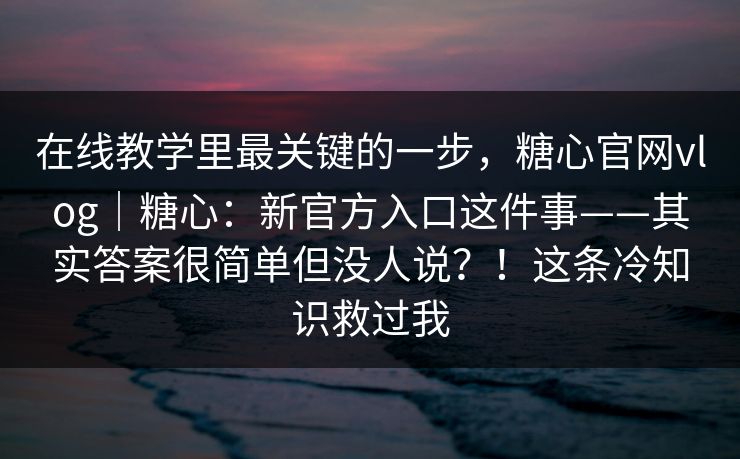 在线教学里最关键的一步,糖心官网vlog|糖心:新官方入口这件事——其实答案很简单但没人说?!这条冷知识救过我 在线教学里最关键的一步,糖心官网vlog|糖心:新官方入口这件事——其实答案很简单但没人说?!这条冷知识救过我