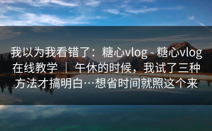 我以为我看错了：糖心vlog - 糖心vlog在线教学 ｜ 午休的时候，我试了三种方法才搞明白…想省时间就照这个来