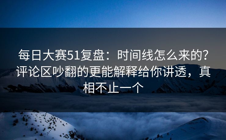 每日大赛51复盘:时间线怎么来的?评论区吵翻的更能解释给你讲透,真相不止一个 每日大赛51复盘:时间线怎么来的?评论区吵翻的更能解释给你讲透,真相不止一个