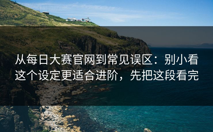 从每日大赛官网到常见误区:别小看这个设定更适合进阶,先把这段看完 从每日大赛官网到常见误区:别小看这个设定更适合进阶,先把这段看完