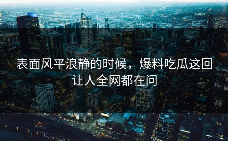 表面风平浪静的时候,爆料吃瓜这回让人全网都在问 表面风平浪静的时候,爆料吃瓜这回让人全网都在问